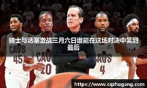 骑士与活塞激战三月六日谁能在这场对决中笑到最后